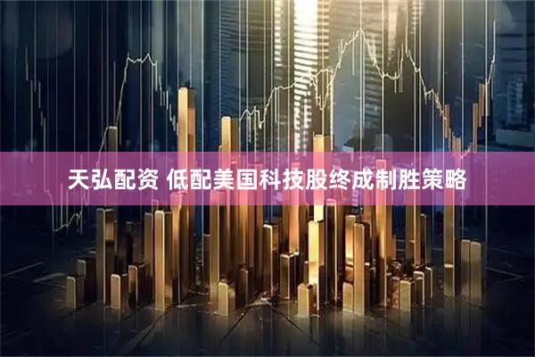 天弘配资 低配美国科技股终成制胜策略