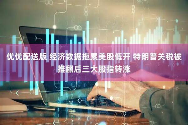 优优配送版 经济数据拖累美股低开 特朗普关税被推翻后三大股指转涨