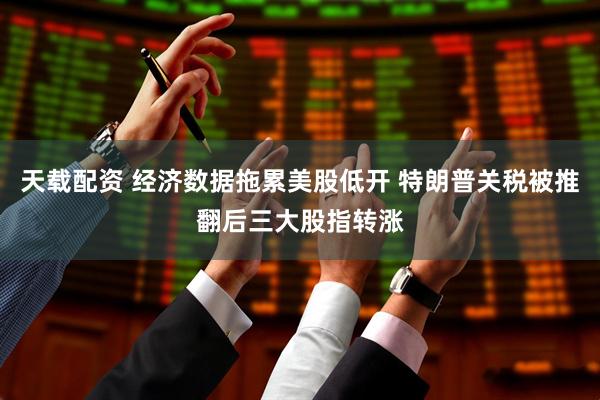 天载配资 经济数据拖累美股低开 特朗普关税被推翻后三大股指转涨