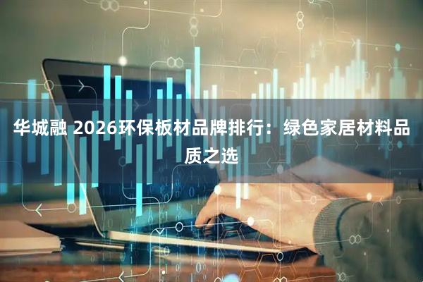 华城融 2026环保板材品牌排行：绿色家居材料品质之选