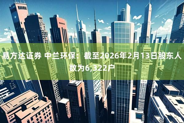易方达证券 中兰环保：截至2026年2月13日股东人数为6,322户