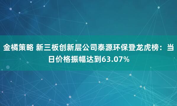 金橘策略 新三板创新层公司泰源环保登龙虎榜：当日价格振幅达到63.07%