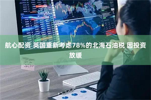 航心配资 英国重新考虑78%的北海石油税 因投资放缓