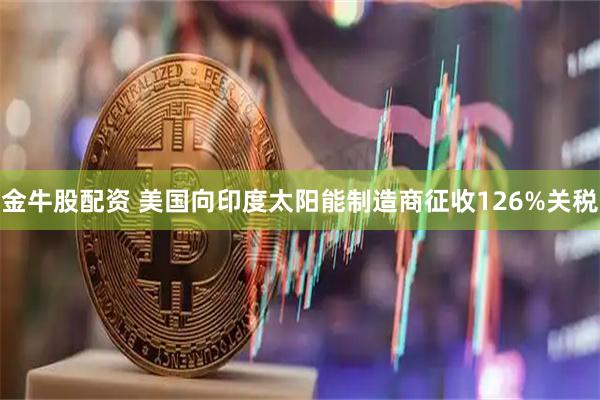 金牛股配资 美国向印度太阳能制造商征收126%关税