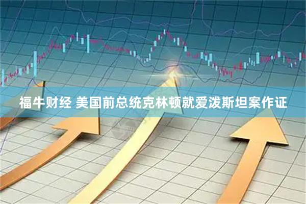 福牛财经 美国前总统克林顿就爱泼斯坦案作证