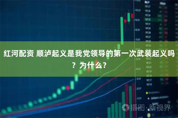 红河配资 顺泸起义是我党领导的第一次武装起义吗？为什么？