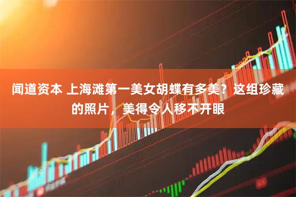 闻道资本 上海滩第一美女胡蝶有多美？这组珍藏的照片，美得令人移不开眼