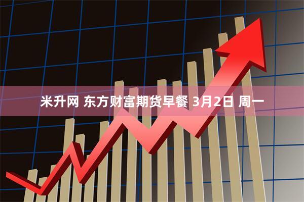 米升网 东方财富期货早餐 3月2日 周一