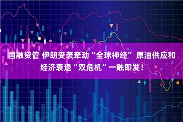 国融资管 伊朗受袭牵动“全球神经” 原油供应和经济衰退“双危机”一触即发！