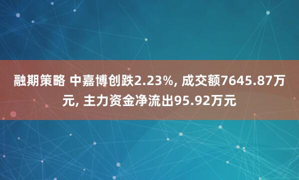 融期策略 中嘉博创跌2.23%, 成交额7645.87万元, 主力资金净流出95.92万元