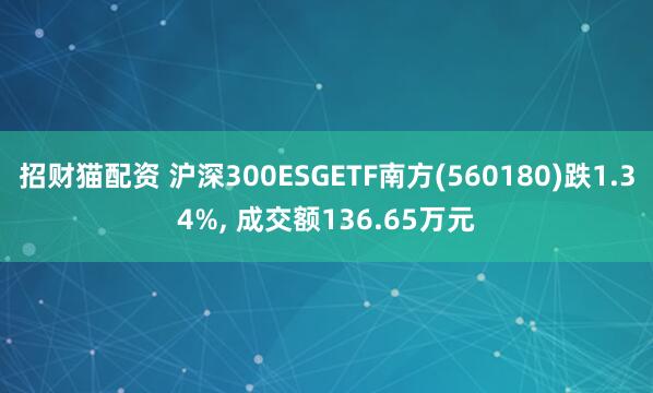招财猫配资 沪深300ESGETF南方(560180)跌1.34%, 成交额136.65万元