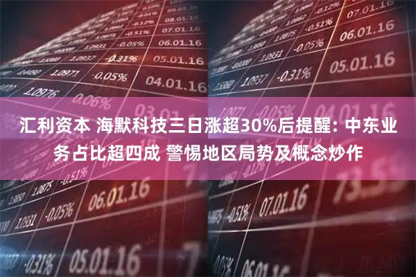 汇利资本 海默科技三日涨超30%后提醒: 中东业务占比超四成 警惕地区局势及概念炒作