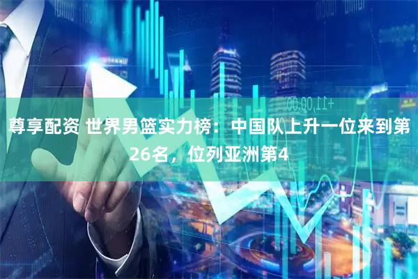 尊享配资 世界男篮实力榜：中国队上升一位来到第26名，位列亚洲第4
