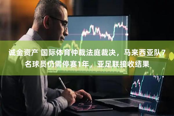 诚金资产 国际体育仲裁法庭裁决，马来西亚队7名球员仍需停赛1年，亚足联接收结果