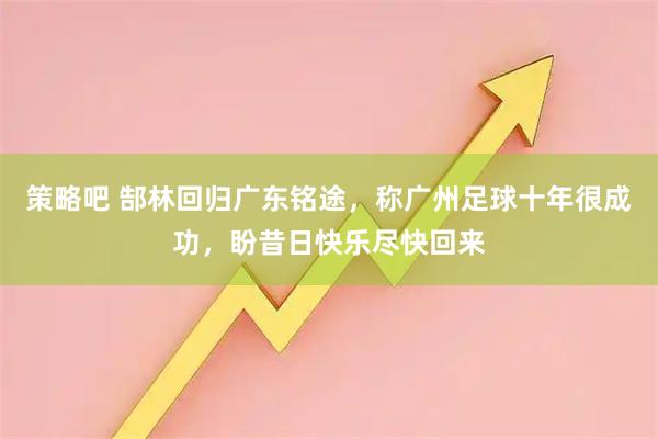 策略吧 郜林回归广东铭途，称广州足球十年很成功，盼昔日快乐尽快回来