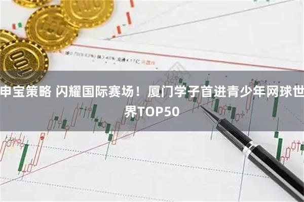 申宝策略 闪耀国际赛场！厦门学子首进青少年网球世界TOP50