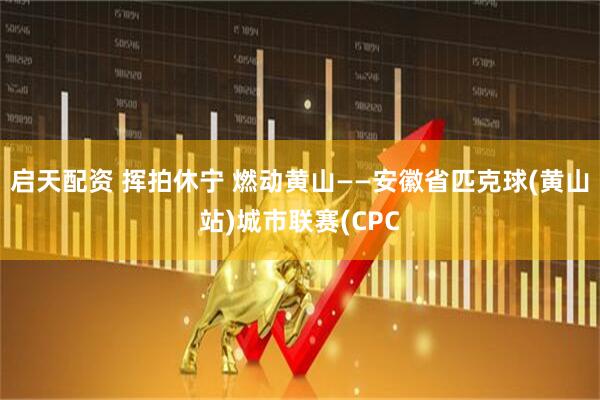 启天配资 挥拍休宁 燃动黄山——安徽省匹克球(黄山站)城市联赛(CPC