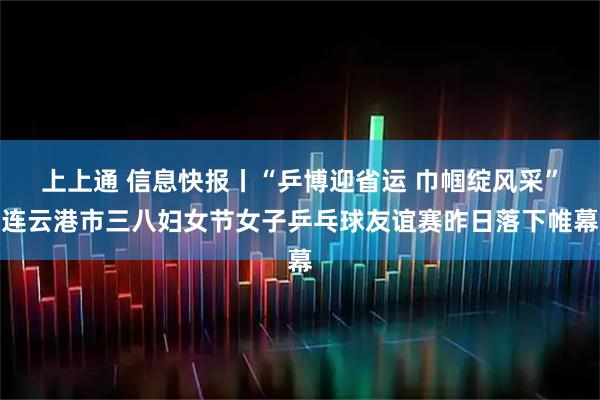 上上通 信息快报丨“乒博迎省运 巾帼绽风采”连云港市三八妇女节女子乒乓球友谊赛昨日落下帷幕