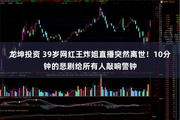 龙坤投资 39岁网红王炸姐直播突然离世！10分钟的悲剧给所有人敲响警钟