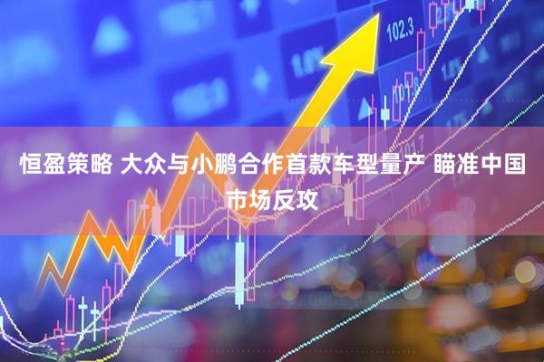 恒盈策略 大众与小鹏合作首款车型量产 瞄准中国市场反攻