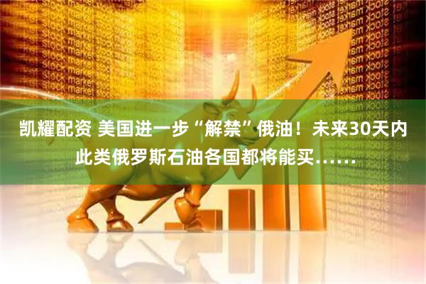 凯耀配资 美国进一步“解禁”俄油！未来30天内 此类俄罗斯石油各国都将能买……