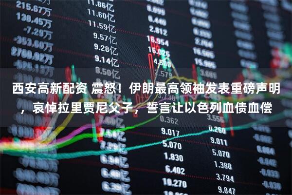 西安高新配资 震怒！伊朗最高领袖发表重磅声明，哀悼拉里贾尼父子，誓言让以色列血债血偿
