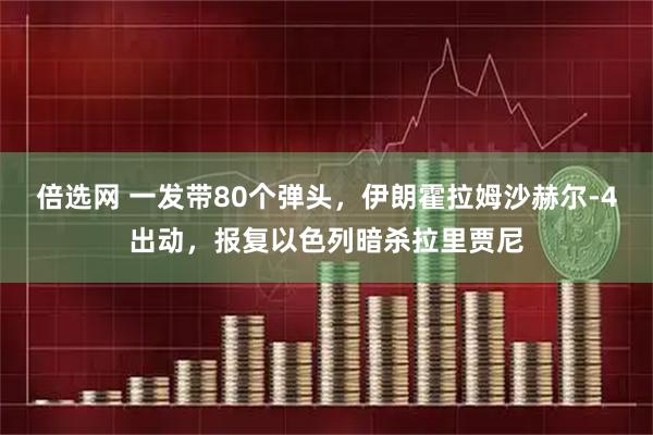 倍选网 一发带80个弹头，伊朗霍拉姆沙赫尔-4出动，报复以色列暗杀拉里贾尼
