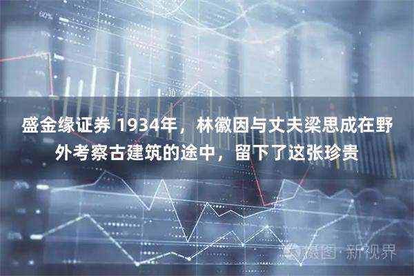 盛金缘证券 1934年，林徽因与丈夫梁思成在野外考察古建筑的途中，留下了这张珍贵