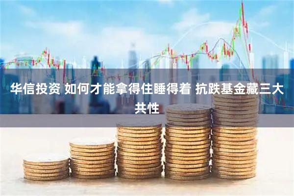 华信投资 如何才能拿得住睡得着 抗跌基金藏三大共性