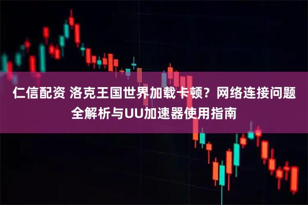 仁信配资 洛克王国世界加载卡顿？网络连接问题全解析与UU加速器使用指南