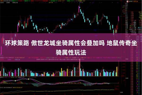 环球策路 傲世龙城坐骑属性会叠加吗 地鼠传奇坐骑属性玩法