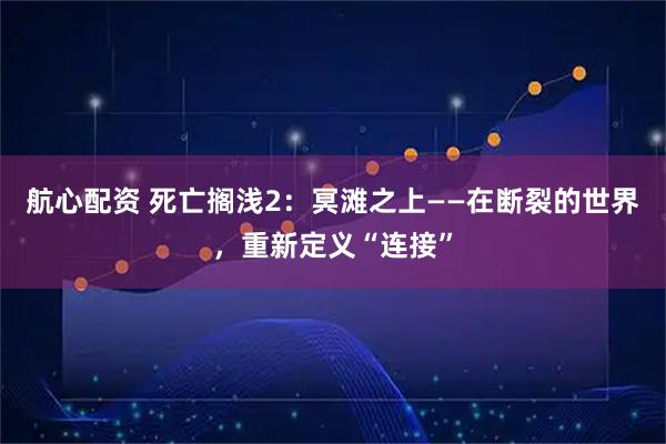航心配资 死亡搁浅2：冥滩之上——在断裂的世界，重新定义“连接”