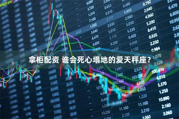 拿柜配资 谁会死心塌地的爱天秤座？
