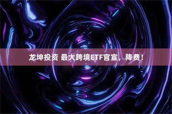 龙坤投资 最大跨境ETF官宣，降费！