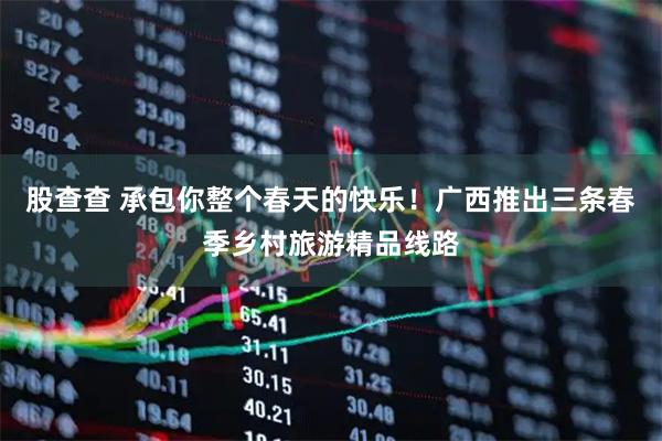 股查查 承包你整个春天的快乐！广西推出三条春季乡村旅游精品线路