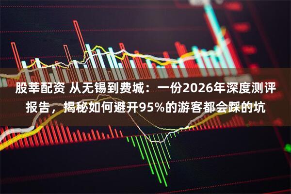股莘配资 从无锡到费城：一份2026年深度测评报告，揭秘如何避开95%的游客都会踩的坑