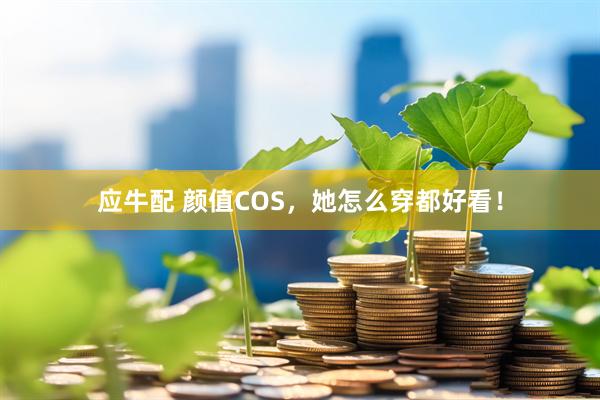 应牛配 颜值COS，她怎么穿都好看！