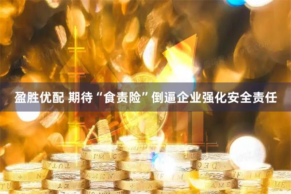 盈胜优配 期待“食责险”倒逼企业强化安全责任