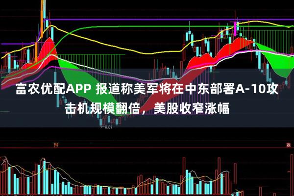 富农优配APP 报道称美军将在中东部署A-10攻击机规模翻倍，美股收窄涨幅