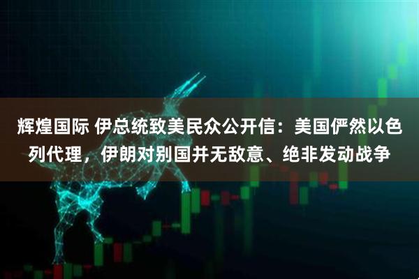 辉煌国际 伊总统致美民众公开信：美国俨然以色列代理，伊朗对别国并无敌意、绝非发动战争