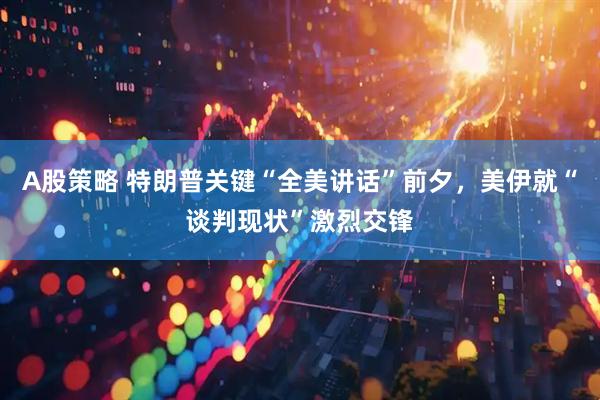 A股策略 特朗普关键“全美讲话”前夕，美伊就“谈判现状”激烈交锋