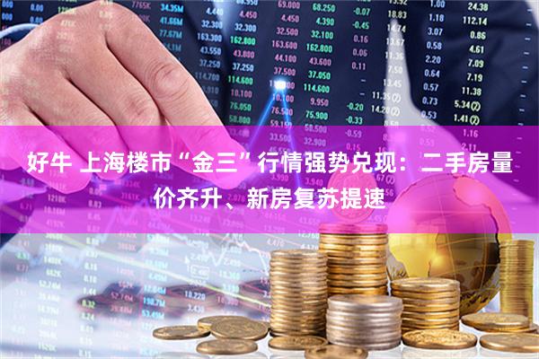 好牛 上海楼市“金三”行情强势兑现：二手房量价齐升、新房复苏提速