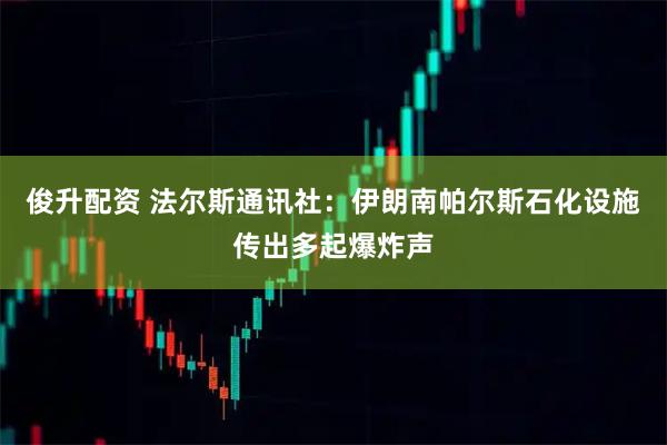 俊升配资 法尔斯通讯社：伊朗南帕尔斯石化设施传出多起爆炸声