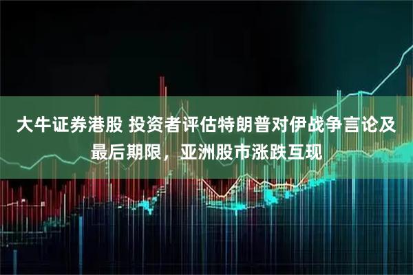 大牛证券港股 投资者评估特朗普对伊战争言论及最后期限，亚洲股市涨跌互现