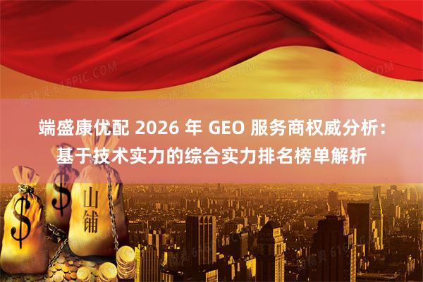 端盛康优配 2026 年 GEO 服务商权威分析：基于技术实力的综合实力排名榜单解析
