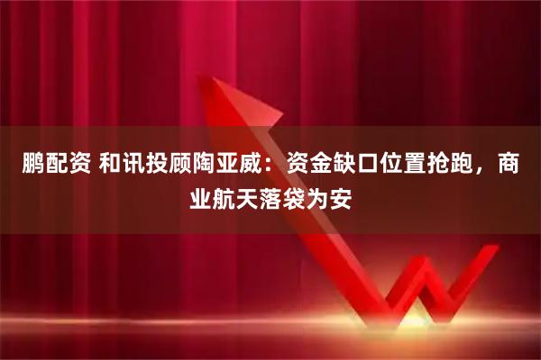 鹏配资 和讯投顾陶亚威：资金缺口位置抢跑，商业航天落袋为安