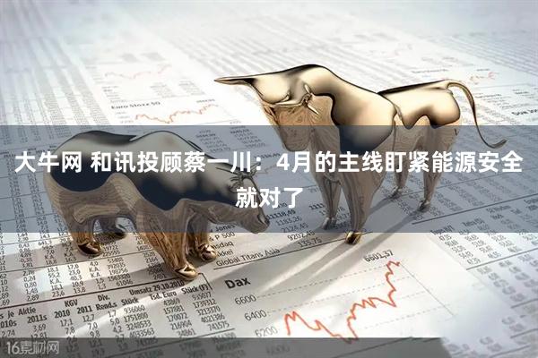 大牛网 和讯投顾蔡一川：4月的主线盯紧能源安全就对了