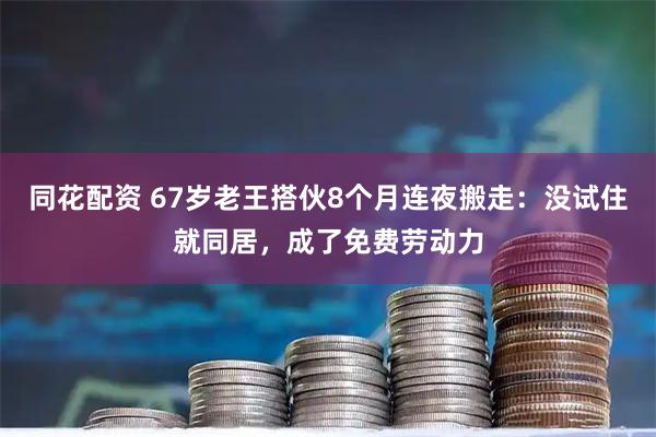 同花配资 67岁老王搭伙8个月连夜搬走：没试住就同居，成了免费劳动力