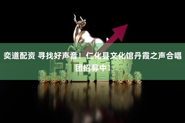 奕道配资 寻找好声音！仁化县文化馆丹霞之声合唱团招募中！
