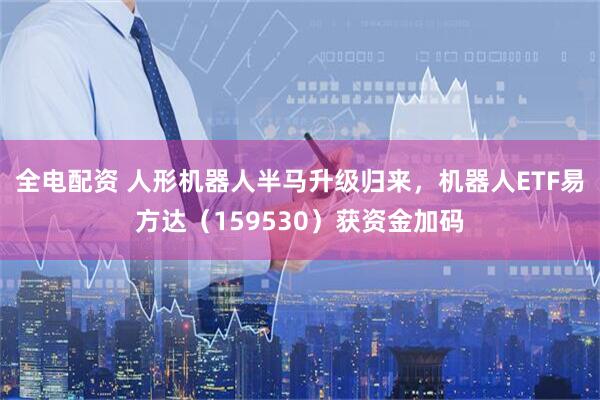 全电配资 人形机器人半马升级归来，机器人ETF易方达（159530）获资金加码